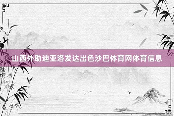 山西外助迪亚洛发达出色沙巴体育网体育信息