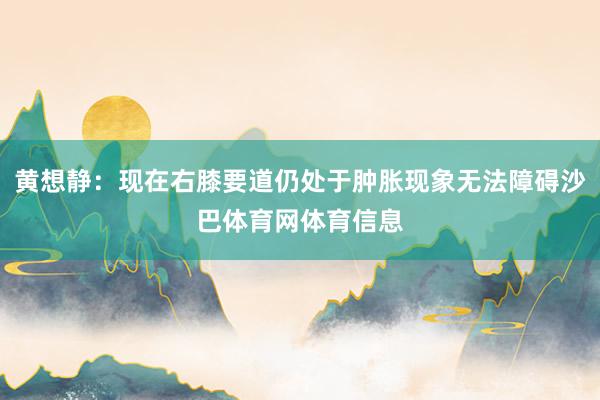 黄想静：现在右膝要道仍处于肿胀现象无法障碍沙巴体育网体育信息