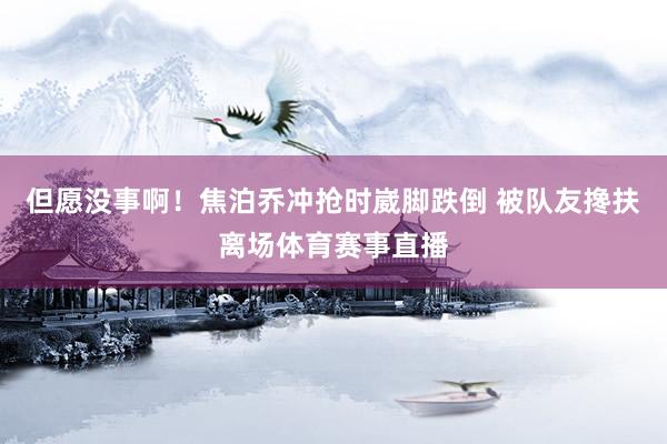 但愿没事啊！焦泊乔冲抢时崴脚跌倒 被队友搀扶离场体育赛事直播