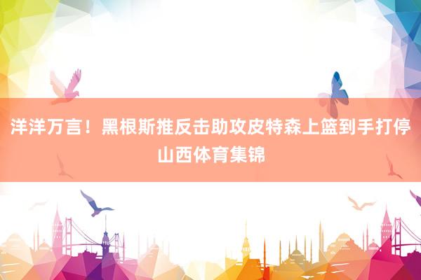 洋洋万言！黑根斯推反击助攻皮特森上篮到手打停山西体育集锦