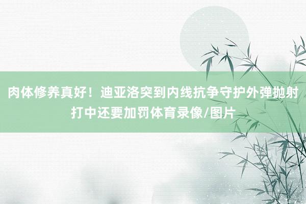 肉体修养真好！迪亚洛突到内线抗争守护外弹抛射打中还要加罚体育录像/图片