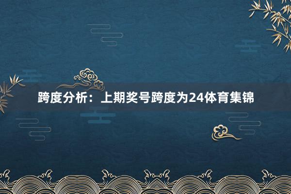 跨度分析：上期奖号跨度为24体育集锦