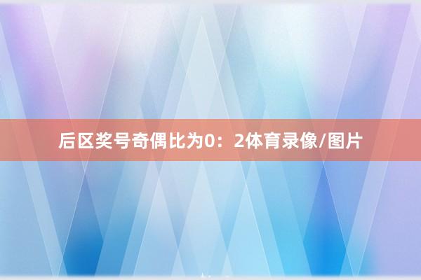 后区奖号奇偶比为0：2体育录像/图片