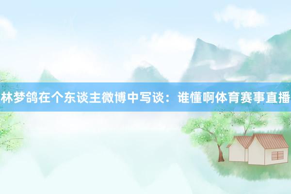 林梦鸽在个东谈主微博中写谈：谁懂啊体育赛事直播