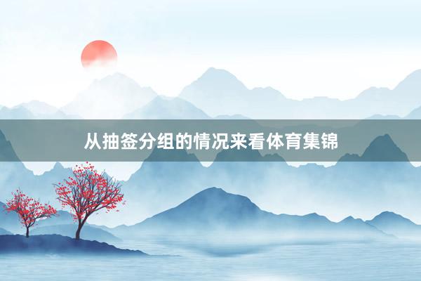 从抽签分组的情况来看体育集锦