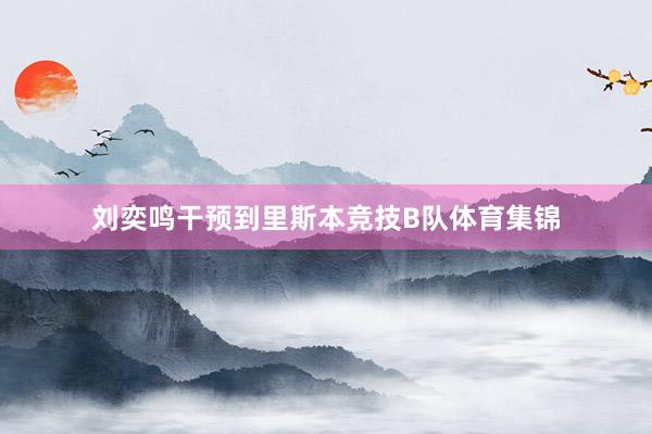 刘奕鸣干预到里斯本竞技B队体育集锦