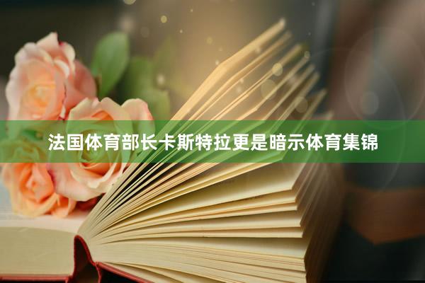 法国体育部长卡斯特拉更是暗示体育集锦