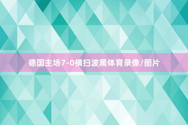 德国主场7-0横扫波黑体育录像/图片