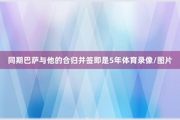 同期巴萨与他的合归并签即是5年体育录像/图片
