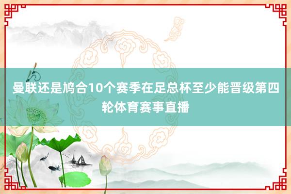 曼联还是鸠合10个赛季在足总杯至少能晋级第四轮体育赛事直播
