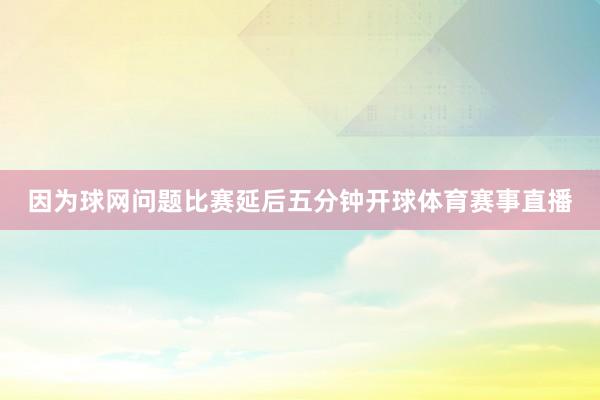 因为球网问题比赛延后五分钟开球体育赛事直播