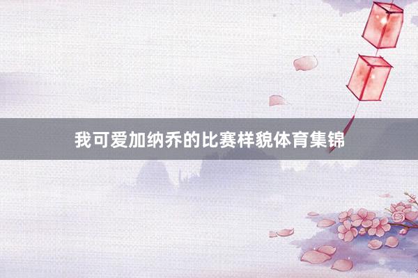 我可爱加纳乔的比赛样貌体育集锦