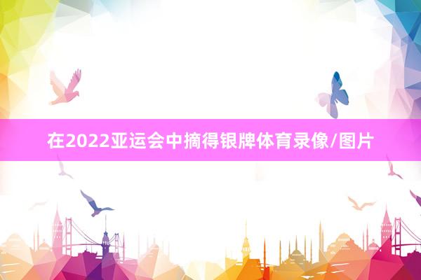 在2022亚运会中摘得银牌体育录像/图片