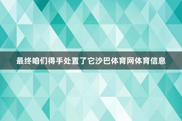 最终咱们得手处置了它沙巴体育网体育信息