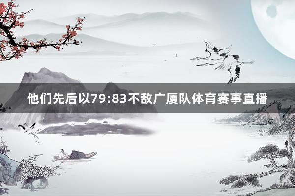 他们先后以79:83不敌广厦队体育赛事直播