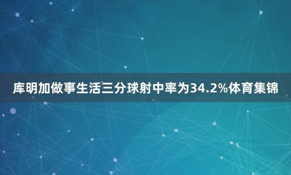 库明加做事生活三分球射中率为34.2%体育集锦