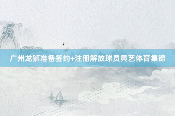 广州龙狮准备签约+注册解放球员黄艺体育集锦