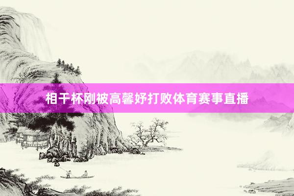 相干杯刚被高馨妤打败体育赛事直播