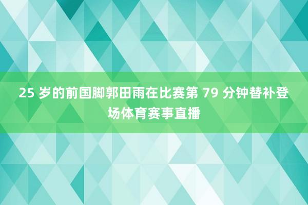 25 岁的前国脚郭田雨在比赛第 79 分钟替补登场体育赛事直播