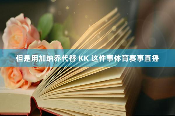 但是用加纳乔代替 KK 这件事体育赛事直播