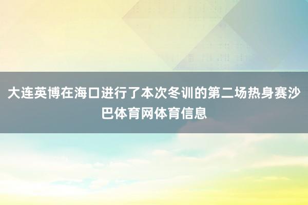 大连英博在海口进行了本次冬训的第二场热身赛沙巴体育网体育信息