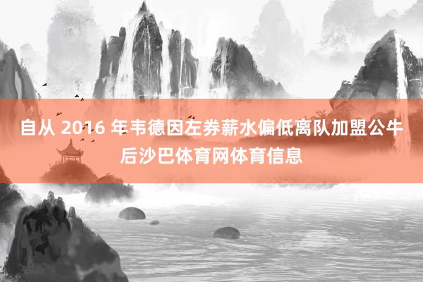 自从 2016 年韦德因左券薪水偏低离队加盟公牛后沙巴体育网体育信息