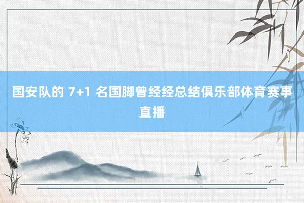 国安队的 7+1 名国脚曾经经总结俱乐部体育赛事直播