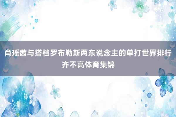 肖瑶茜与搭档罗布勒斯两东说念主的单打世界排行齐不高体育集锦