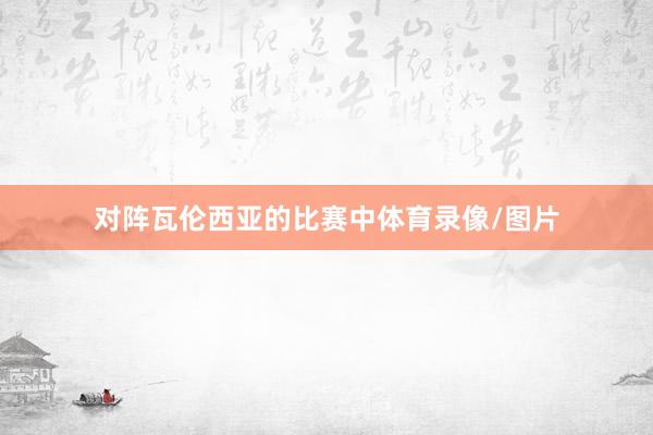 对阵瓦伦西亚的比赛中体育录像/图片