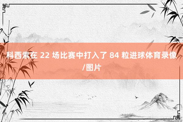科西索在 22 场比赛中打入了 84 粒进球体育录像/图片