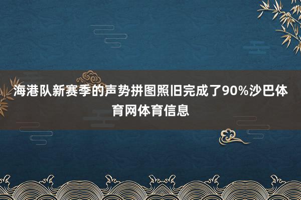 海港队新赛季的声势拼图照旧完成了90%沙巴体育网体育信息