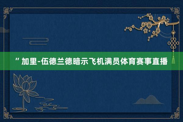 ”　　加里-伍德兰德暗示飞机满员体育赛事直播