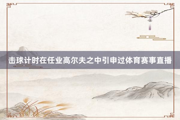 击球计时在任业高尔夫之中引申过体育赛事直播