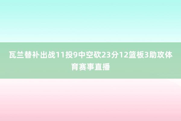 瓦兰替补出战11投9中空砍23分12篮板3助攻体育赛事直播