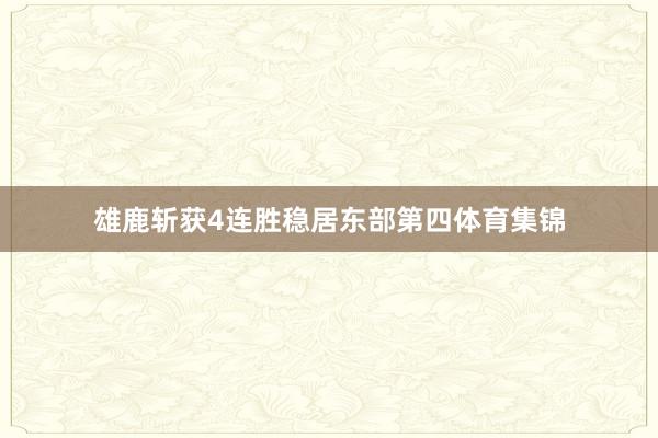 雄鹿斩获4连胜稳居东部第四体育集锦
