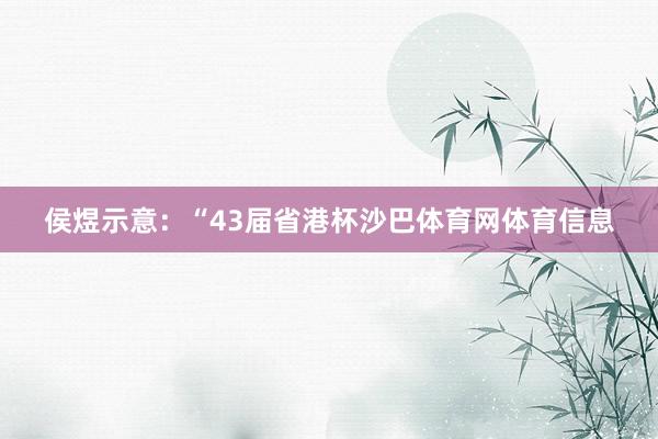 侯煜示意：“43届省港杯沙巴体育网体育信息
