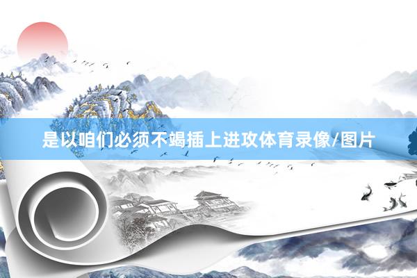 是以咱们必须不竭插上进攻体育录像/图片