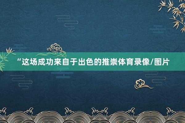 “这场成功来自于出色的推崇体育录像/图片
