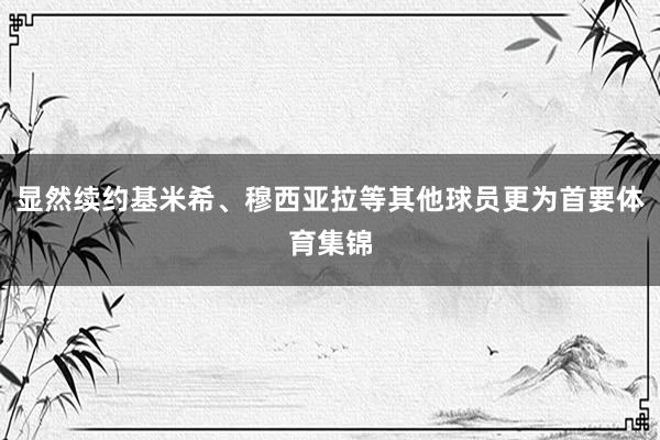 显然续约基米希、穆西亚拉等其他球员更为首要体育集锦