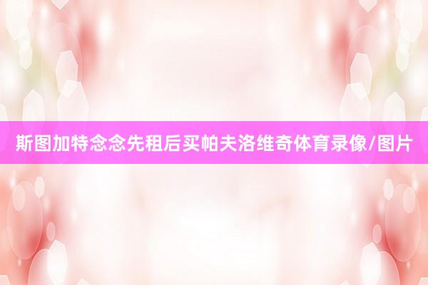 斯图加特念念先租后买帕夫洛维奇体育录像/图片