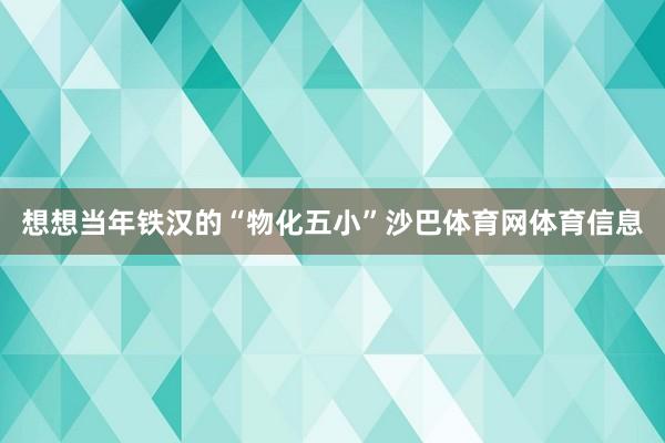 想想当年铁汉的“物化五小”沙巴体育网体育信息