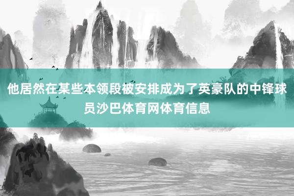 他居然在某些本领段被安排成为了英豪队的中锋球员沙巴体育网体育信息