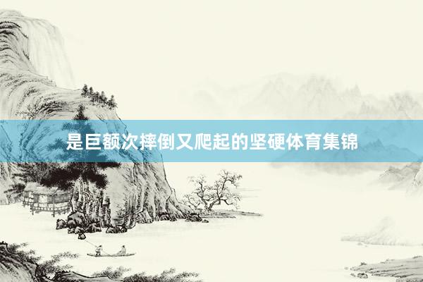 是巨额次摔倒又爬起的坚硬体育集锦