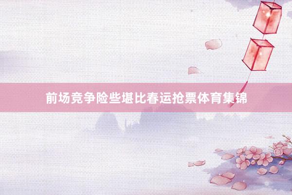 前场竞争险些堪比春运抢票体育集锦
