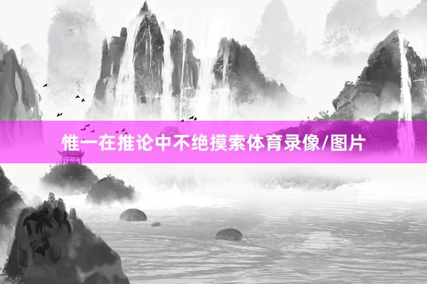 惟一在推论中不绝摸索体育录像/图片