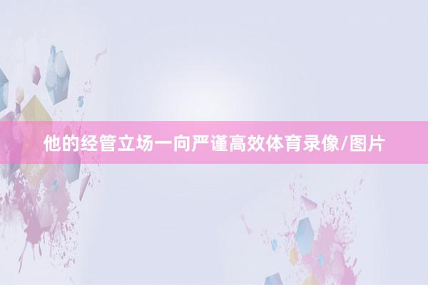 他的经管立场一向严谨高效体育录像/图片