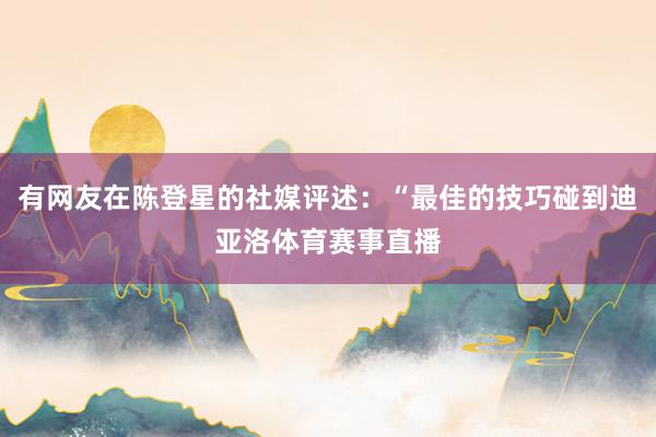 有网友在陈登星的社媒评述：“最佳的技巧碰到迪亚洛体育赛事直播