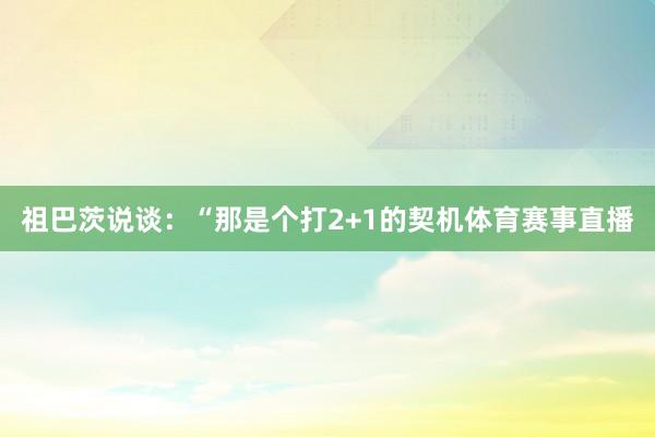 祖巴茨说谈：“那是个打2+1的契机体育赛事直播