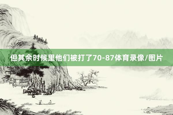 但其余时候里他们被打了70-87体育录像/图片