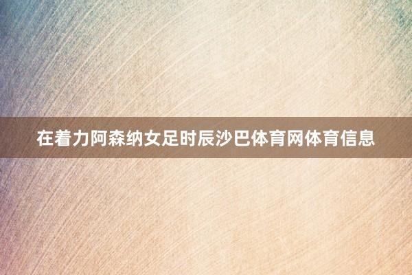 在着力阿森纳女足时辰沙巴体育网体育信息